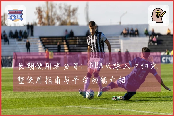 长期使用者分享：NBA买球入口的完整使用指南与平台功能介绍