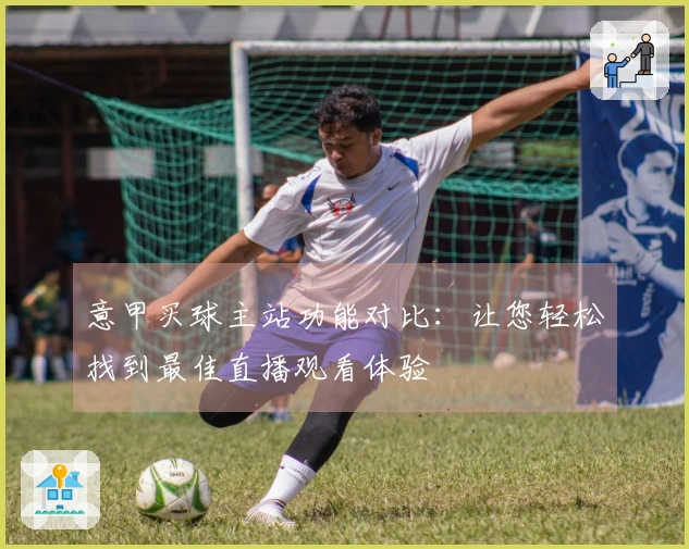 意甲买球主站功能对比：让您轻松找到最佳直播观看体验