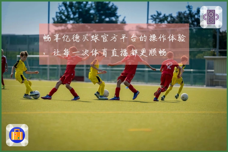 畅享亿德买球官方平台的操作体验，让每一次体育直播都更顺畅