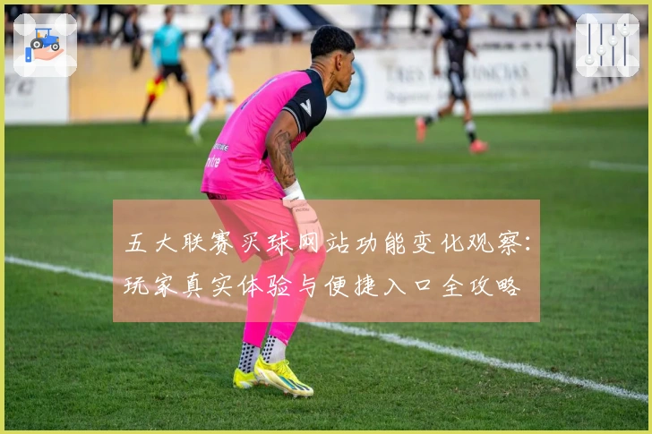 五大联赛买球网站功能变化观察：玩家真实体验与便捷入口全攻略
