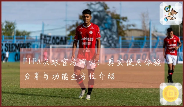 FIFA买球官方网站：真实使用体验分享与功能全方位介绍