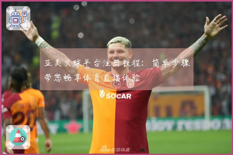 亚美买球平台注册教程：简单步骤带您畅享体育直播体验