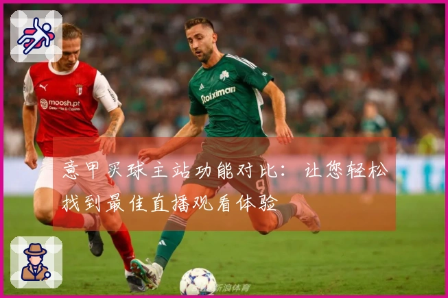 意甲买球主站功能对比：让您轻松找到最佳直播观看体验