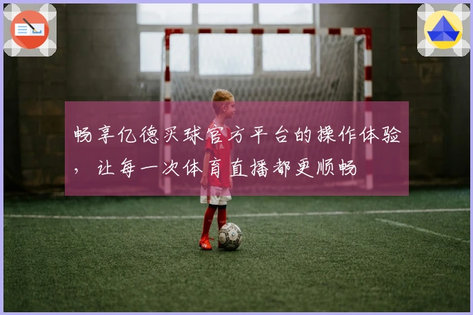 畅享亿德买球官方平台的操作体验，让每一次体育直播都更顺畅