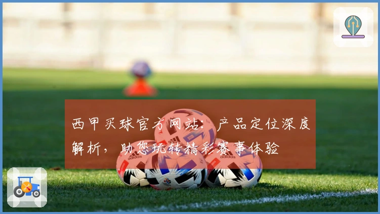 西甲买球官方网站：产品定位深度解析，助您玩转精彩赛事体验