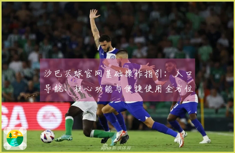 沙巴买球官网基础操作指引：入口导航、核心功能与便捷使用全方位介绍