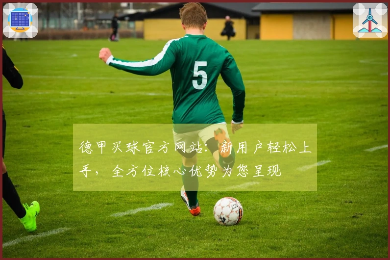 德甲买球官方网站：新用户轻松上手，全方位核心优势为您呈现