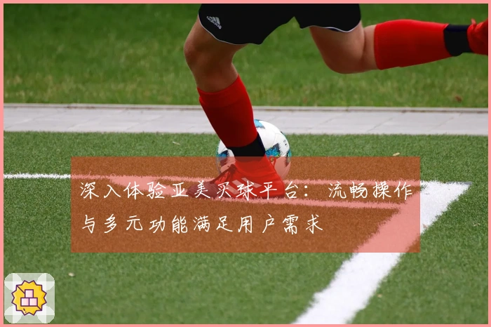 深入体验亚美买球平台：流畅操作与多元功能满足用户需求