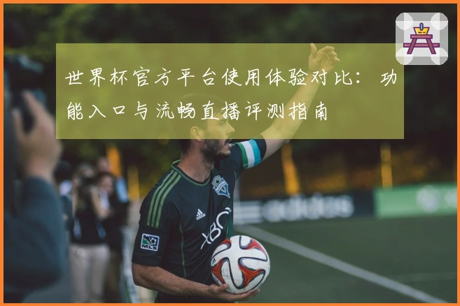 世界杯官方平台使用体验对比：功能入口与流畅直播评测指南