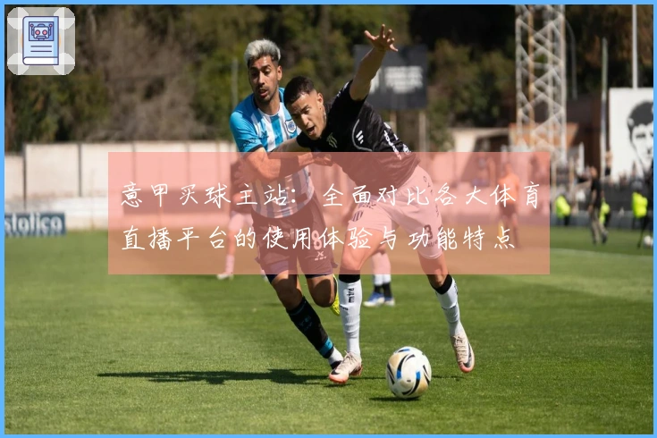意甲买球主站：全面对比各大体育直播平台的使用体验与功能特点