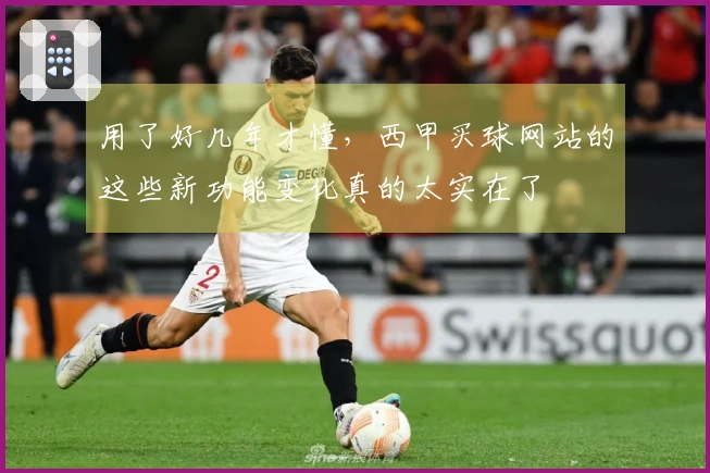 用了好几年才懂，西甲买球网站的这些新功能变化真的太实在了