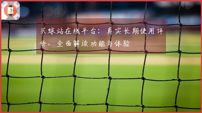 买球站在线平台：真实长期使用评价，全面解读功能与体验