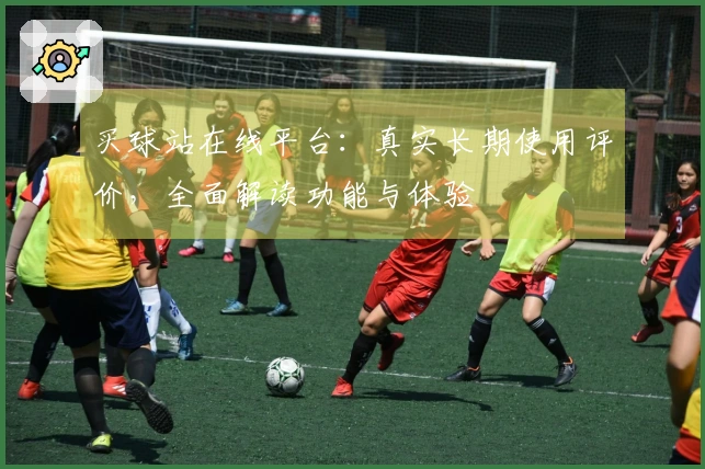 买球站在线平台：真实长期使用评价，全面解读功能与体验