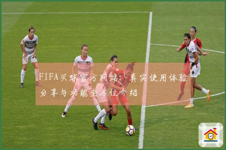 FIFA买球官方网站：真实使用体验分享与功能全方位介绍