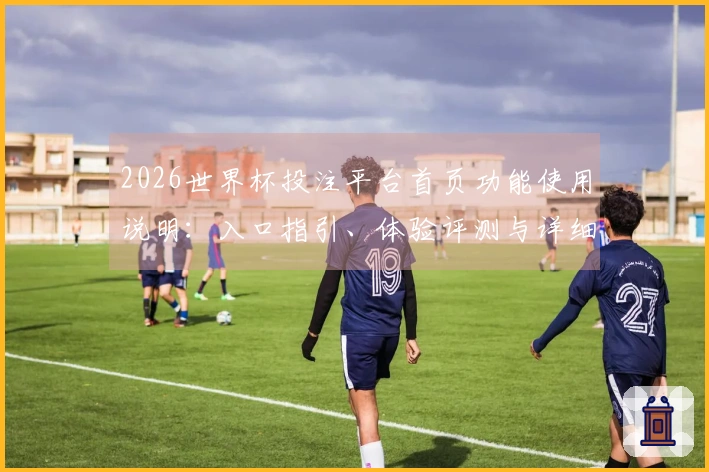 2026世界杯投注平台首页功能使用说明：入口指引、体验评测与详细教程