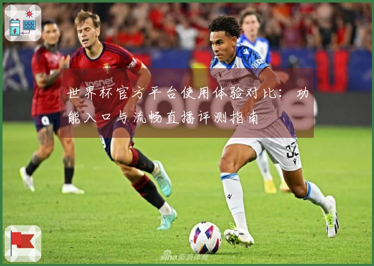 世界杯官方平台使用体验对比：功能入口与流畅直播评测指南