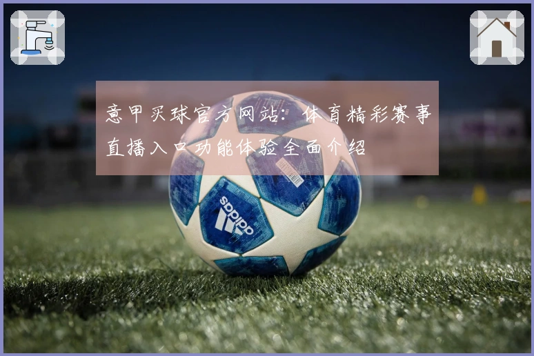 意甲买球官方网站：体育精彩赛事直播入口功能体验全面介绍