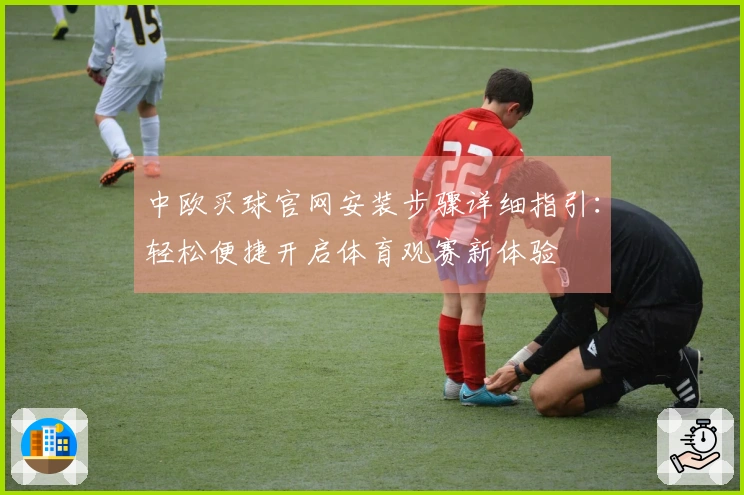 中欧买球官网安装步骤详细指引：轻松便捷开启体育观赛新体验