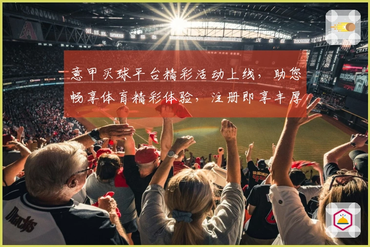 意甲买球平台精彩活动上线，助您畅享体育精彩体验，注册即享丰厚福利