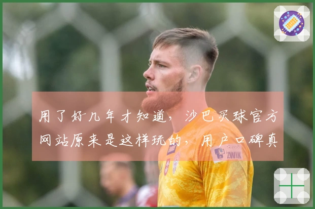 用了好几年才知道，沙巴买球官方网站原来是这样玩的，用户口碑真实分享
