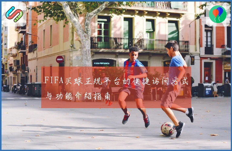 FIFA买球正规平台的快捷访问方式与功能介绍指南