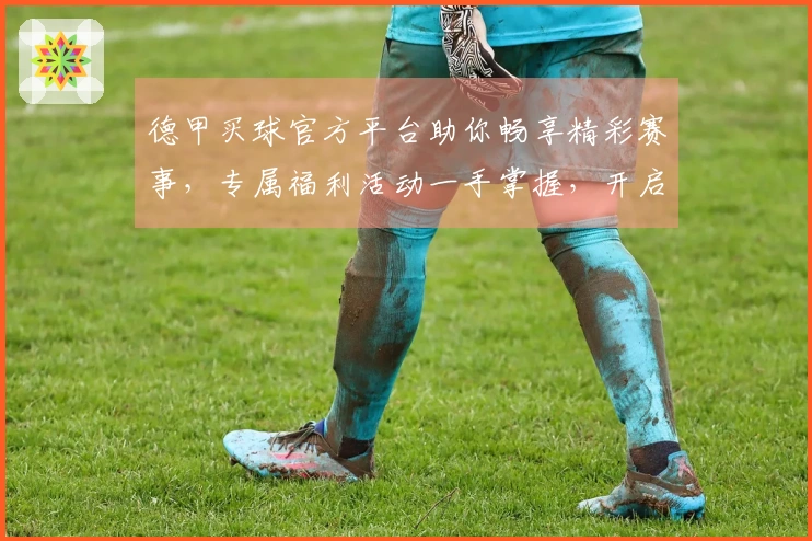 德甲买球官方平台助你畅享精彩赛事，专属福利活动一手掌握，开启你的足球狂欢！