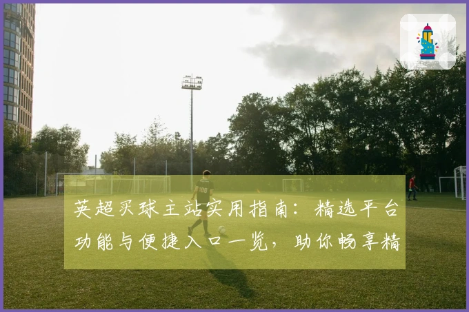 英超买球主站实用指南：精选平台功能与便捷入口一览，助你畅享精彩赛事体验