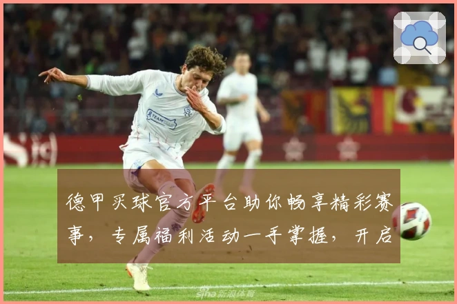 德甲买球官方平台助你畅享精彩赛事，专属福利活动一手掌握，开启你的足球狂欢！