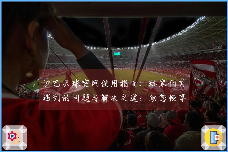 沙巴买球官网使用指南：玩家们常遇到的问题与解决之道，助您畅享体育直播