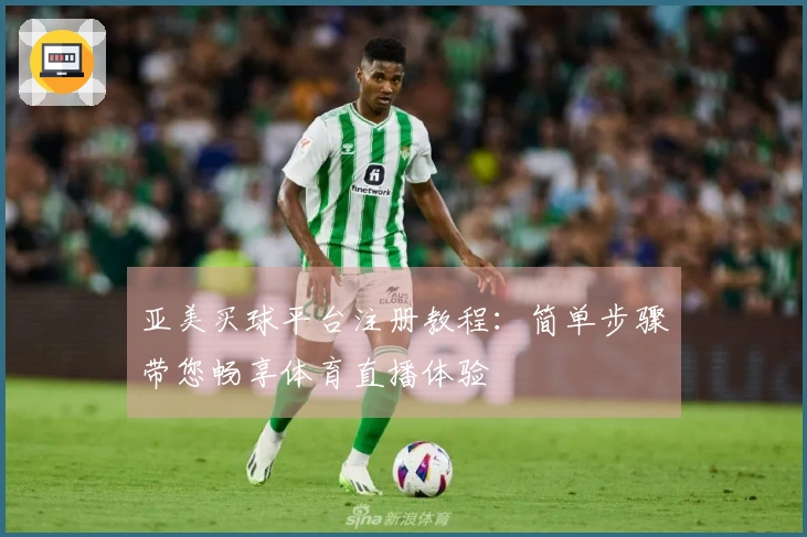 亚美买球平台注册教程：简单步骤带您畅享体育直播体验