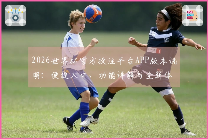 2026世界杯官方投注平台APP版本说明：便捷入口、功能详解与全新体验指引