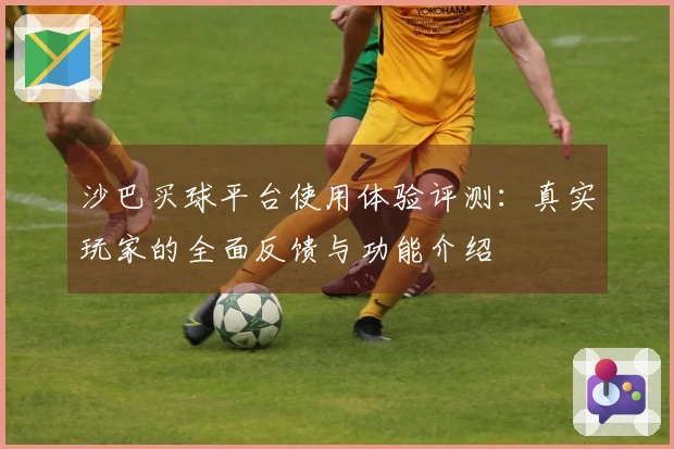 沙巴买球平台使用体验评测:真实玩家的全面反馈与功能介绍