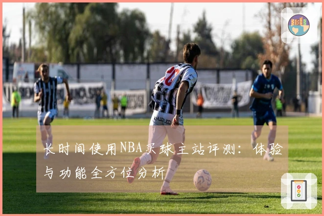 长时间使用NBA买球主站评测：体验与功能全方位分析