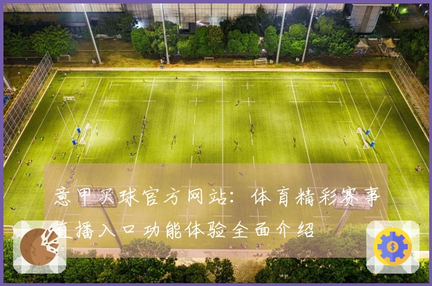 意甲买球官方网站：体育精彩赛事直播入口功能体验全面介绍